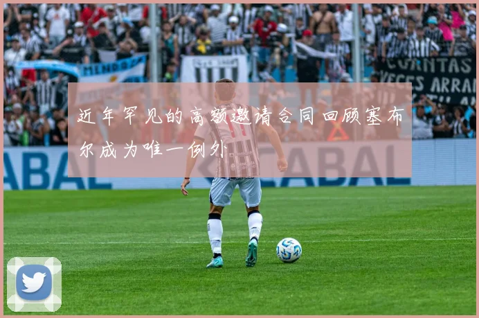 近年罕见的高额邀请合同回顾塞布尔成为唯一例外