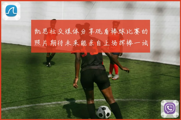 凯恩社交媒体分享观看棒球比赛的照片期待未来能亲自上场挥棒一试